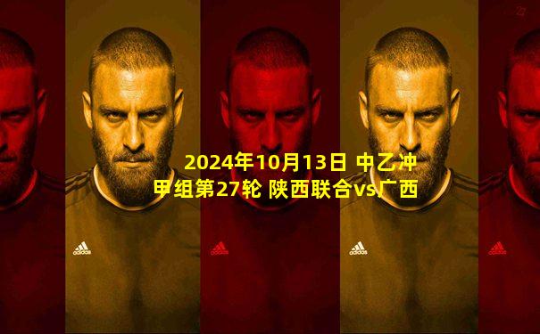 2024年10月13日 中乙冲甲组第27轮 陕西联合vs广西恒宸 全场录像